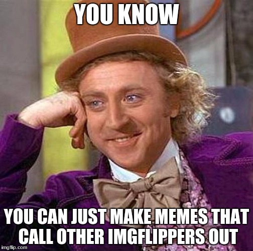 Creepy Condescending Wonka Meme | YOU KNOW YOU CAN JUST MAKE MEMES THAT CALL OTHER IMGFLIPPERS OUT | image tagged in memes,creepy condescending wonka | made w/ Imgflip meme maker
