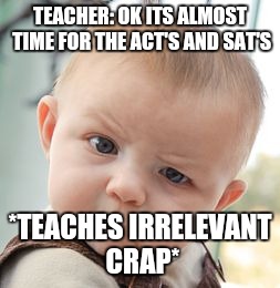 Irrelevant Teacher | TEACHER: OK ITS ALMOST TIME FOR THE ACT'S AND SAT'S; *TEACHES IRRELEVANT CRAP* | image tagged in memes,skeptical baby,funny,unhelpful high school teacher,funny baby,confused | made w/ Imgflip meme maker