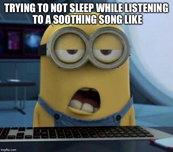 Sleepy Minion | TRYING TO NOT SLEEP WHILE LISTENING TO A SOOTHING SONG LIKE | image tagged in sleepy minion | made w/ Imgflip meme maker
