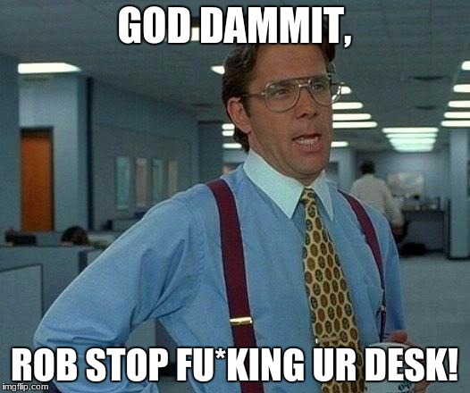 That Would Be Great Meme | GOD DAMMIT, ROB STOP FU*KING UR DESK! | image tagged in memes,that would be great | made w/ Imgflip meme maker