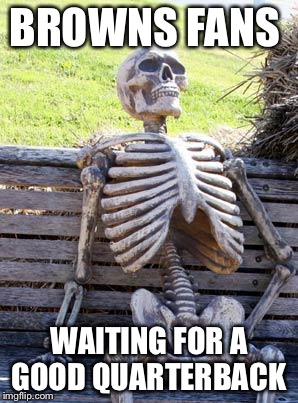Waiting Skeleton Meme | BROWNS FANS; WAITING FOR A GOOD QUARTERBACK | image tagged in memes,waiting skeleton | made w/ Imgflip meme maker