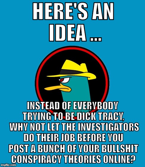 Only The Facts Mam! | HERE'S AN IDEA ... INSTEAD OF EVERYBODY TRYING TO BE DICK TRACY,  WHY NOT LET THE INVESTIGATORS DO THEIR JOB BEFORE YOU POST A BUNCH OF YOUR BULLSHIT CONSPIRACY THEORIES ONLINE? | image tagged in vegas shooting,only the facts mam | made w/ Imgflip meme maker