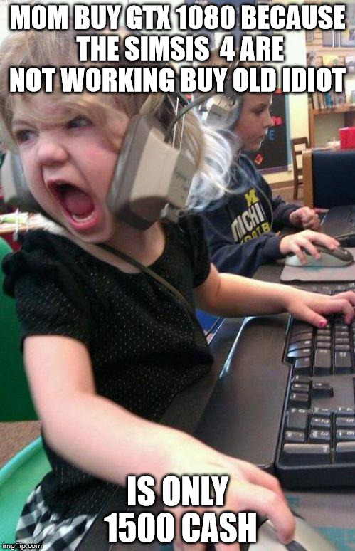 angry little girl gamer | MOM BUY GTX 1080 BECAUSE THE SIMSIS  4 ARE NOT WORKING BUY OLD IDIOT; IS ONLY 1500 CASH | image tagged in angry little girl gamer | made w/ Imgflip meme maker