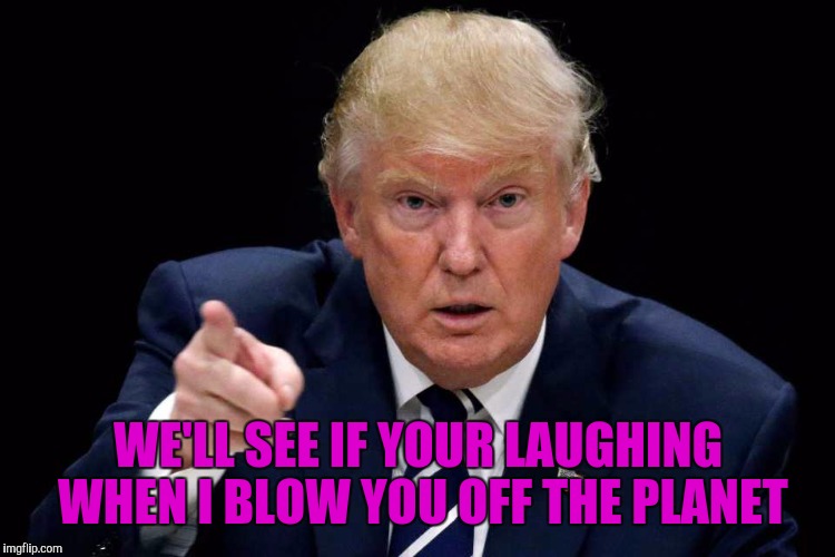 WE'LL SEE IF YOUR LAUGHING WHEN I BLOW YOU OFF THE PLANET | made w/ Imgflip meme maker