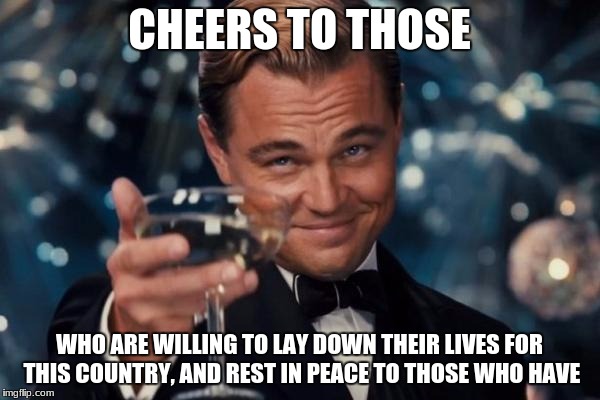 Leonardo Dicaprio Cheers Meme | CHEERS TO THOSE WHO ARE WILLING TO LAY DOWN THEIR LIVES FOR THIS COUNTRY, AND REST IN PEACE TO THOSE WHO HAVE | image tagged in memes,leonardo dicaprio cheers | made w/ Imgflip meme maker
