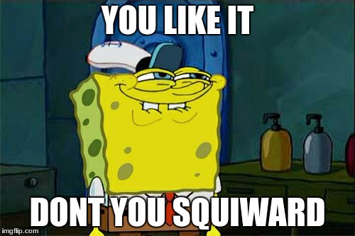 Don't You Squidward | YOU LIKE IT; DONT YOU SQUIWARD | image tagged in memes,dont you squidward | made w/ Imgflip meme maker