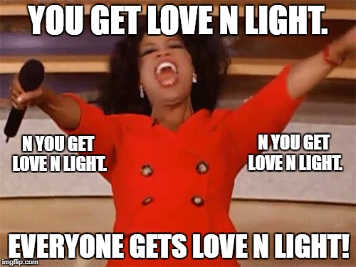 oprah | YOU GET LOVE N LIGHT. N YOU GET LOVE N LIGHT. N YOU GET LOVE N LIGHT. EVERYONE GETS LOVE N LIGHT! | image tagged in oprah | made w/ Imgflip meme maker