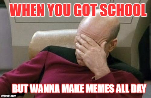 Captain Picard Facepalm Meme | WHEN YOU GOT SCHOOL; BUT WANNA MAKE MEMES ALL DAY | image tagged in memes,captain picard facepalm | made w/ Imgflip meme maker