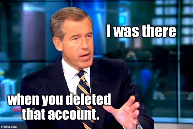 I was there when you deleted that account. | made w/ Imgflip meme maker
