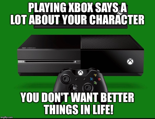 Ps4vsxbox | PLAYING XBOX SAYS A LOT ABOUT YOUR CHARACTER; YOU DON'T WANT BETTER THINGS IN LIFE! | image tagged in xbox vs ps4,ps4,xbox | made w/ Imgflip meme maker