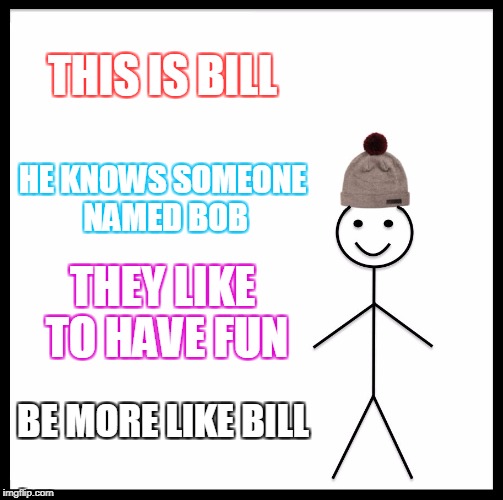 Be Like Bill Meme | THIS IS BILL; HE KNOWS SOMEONE NAMED BOB; THEY LIKE TO HAVE FUN; BE MORE LIKE BILL | image tagged in memes,be like bill | made w/ Imgflip meme maker