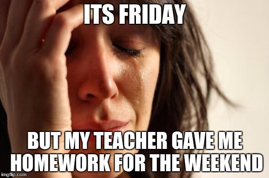 First World Problems Meme | ITS FRIDAY; BUT MY TEACHER GAVE ME HOMEWORK FOR THE WEEKEND | image tagged in memes,first world problems | made w/ Imgflip meme maker