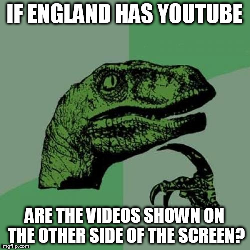 Philosoraptor Meme | IF ENGLAND HAS YOUTUBE; ARE THE VIDEOS SHOWN ON THE OTHER SIDE OF THE SCREEN? | image tagged in memes,philosoraptor | made w/ Imgflip meme maker