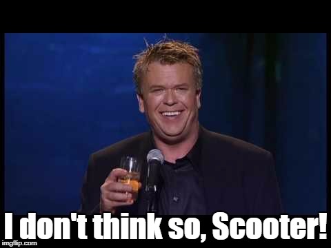my favorite expression of disbelief | I don't think so, Scooter! | image tagged in ron white | made w/ Imgflip meme maker
