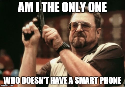 Am I The Only One Around Here | AM I THE ONLY ONE; WHO DOESN'T HAVE A SMART PHONE | image tagged in memes,am i the only one around here | made w/ Imgflip meme maker