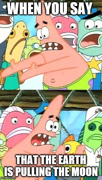 Put It Somewhere Else Patrick Meme | WHEN YOU SAY; THAT THE EARTH IS PULLING THE MOON | image tagged in memes,put it somewhere else patrick | made w/ Imgflip meme maker