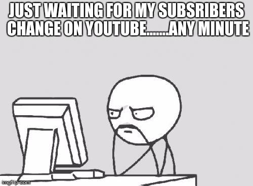 Computer Guy Meme | JUST WAITING FOR MY SUBSRIBERS CHANGE ON YOUTUBE.......ANY MINUTE | image tagged in memes,computer guy | made w/ Imgflip meme maker