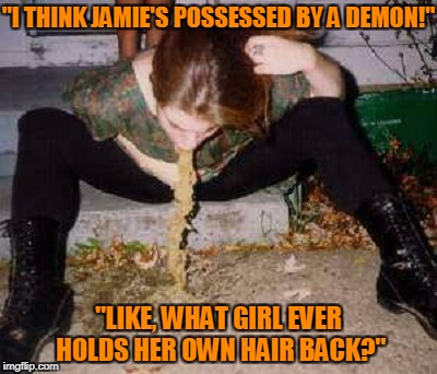 "That's so grody!!!" | "I THINK JAMIE'S POSSESSED BY A DEMON!"; "LIKE, WHAT GIRL EVER HOLDS HER OWN HAIR BACK?" | image tagged in memes,vomit,puke,drinking,party | made w/ Imgflip meme maker