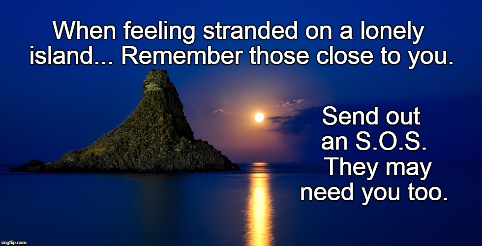 The metaphorical island | When feeling stranded on a lonely island... Remember those close to you. Send out an S.O.S.  They may need you too. | image tagged in life,motivation,alone,reaching out,helping,island | made w/ Imgflip meme maker