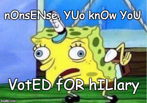 Mocking Spongebob Meme | nOnsENse, YUo knOw YoU; VotED fOR hILlary | image tagged in mocking spongebob | made w/ Imgflip meme maker