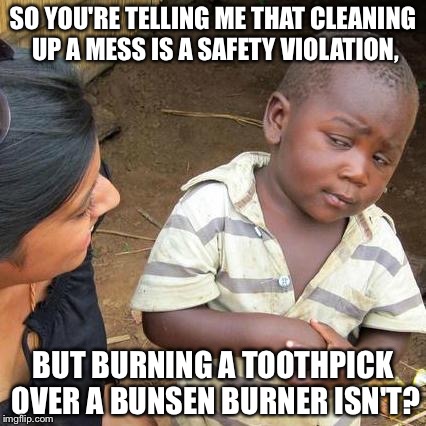 Third World Skeptical Kid Meme | SO YOU'RE TELLING ME THAT CLEANING UP A MESS IS A SAFETY VIOLATION, BUT BURNING A TOOTHPICK OVER A BUNSEN BURNER ISN'T? | image tagged in memes,third world skeptical kid | made w/ Imgflip meme maker