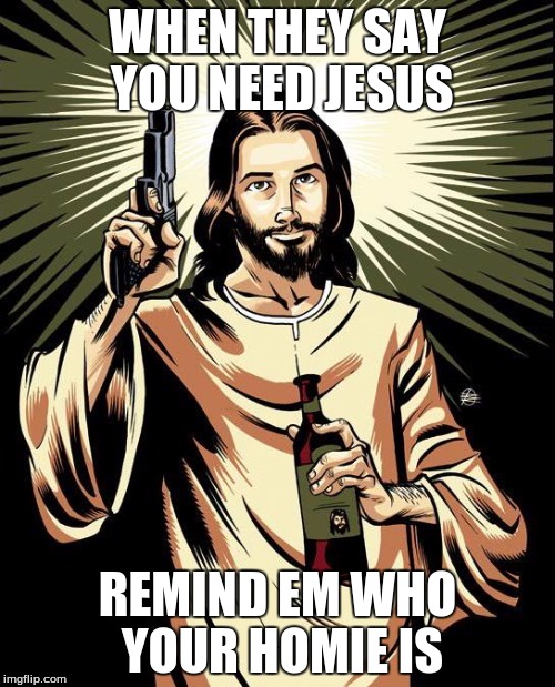 home slice of heaven | WHEN THEY SAY YOU NEED JESUS; REMIND EM WHO YOUR HOMIE IS | image tagged in memes,ghetto jesus | made w/ Imgflip meme maker