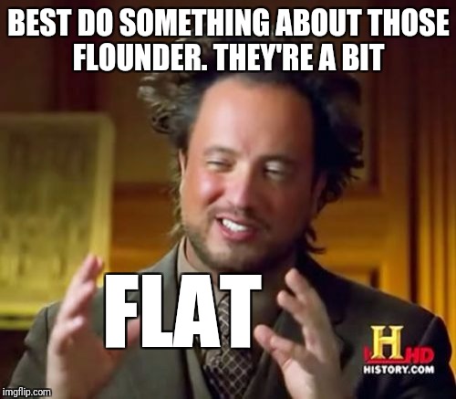 Ancient Aliens Meme | BEST DO SOMETHING ABOUT THOSE FLOUNDER. THEY'RE A BIT FLAT | image tagged in memes,ancient aliens | made w/ Imgflip meme maker