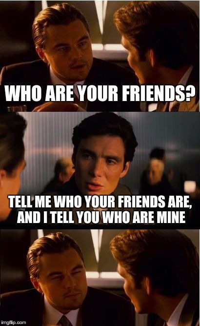 Inception Meme | WHO ARE YOUR FRIENDS? TELL ME WHO YOUR FRIENDS ARE, AND I TELL YOU WHO ARE MINE | image tagged in memes,inception | made w/ Imgflip meme maker