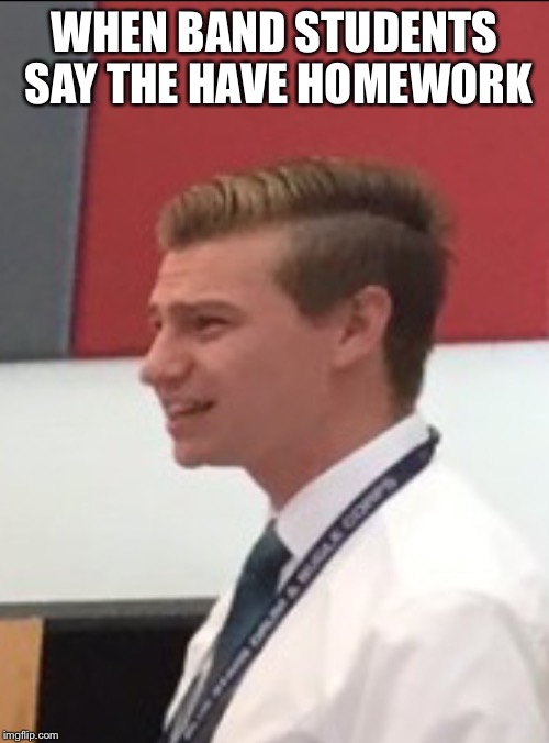 Confused band director  | WHEN BAND STUDENTS SAY THE HAVE HOMEWORK | image tagged in confused band director | made w/ Imgflip meme maker