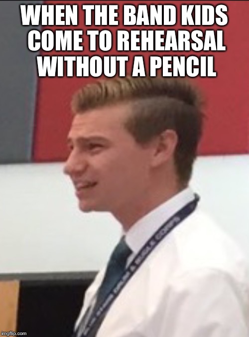 Confused band director  | WHEN THE BAND KIDS COME TO REHEARSAL WITHOUT A PENCIL | image tagged in confused band director | made w/ Imgflip meme maker