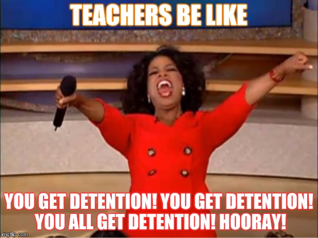 Oprah You Get A Meme | TEACHERS BE LIKE; YOU GET DETENTION! YOU GET DETENTION! YOU ALL GET DETENTION! HOORAY! | image tagged in memes,oprah you get a | made w/ Imgflip meme maker