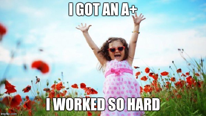 Happy Child | I GOT AN A+; I WORKED SO HARD | image tagged in happy child | made w/ Imgflip meme maker