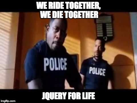 Jquery For Life | WE RIDE TOGETHER, WE DIE TOGETHER; JQUERY FOR LIFE | image tagged in bad boys,jquery | made w/ Imgflip meme maker