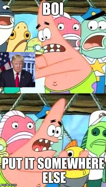 Put It Somewhere Else Patrick | BOI; PUT IT SOMEWHERE ELSE | image tagged in memes,put it somewhere else patrick | made w/ Imgflip meme maker