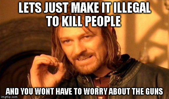 One Does Not Simply Meme | LETS JUST MAKE IT ILLEGAL TO KILL PEOPLE; AND YOU WONT HAVE TO WORRY ABOUT THE GUNS | image tagged in memes,one does not simply | made w/ Imgflip meme maker