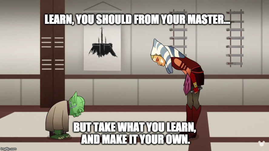 Yoda and Ahsoka Learn From Your Master | LEARN, YOU SHOULD FROM YOUR MASTER... BUT TAKE WHAT YOU LEARN, AND MAKE IT YOUR OWN. | image tagged in star wars,clone wars,yoda | made w/ Imgflip meme maker