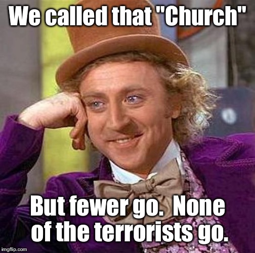 Creepy Condescending Wonka Meme | We called that "Church" But fewer go.  None of the terrorists go. | image tagged in memes,creepy condescending wonka | made w/ Imgflip meme maker