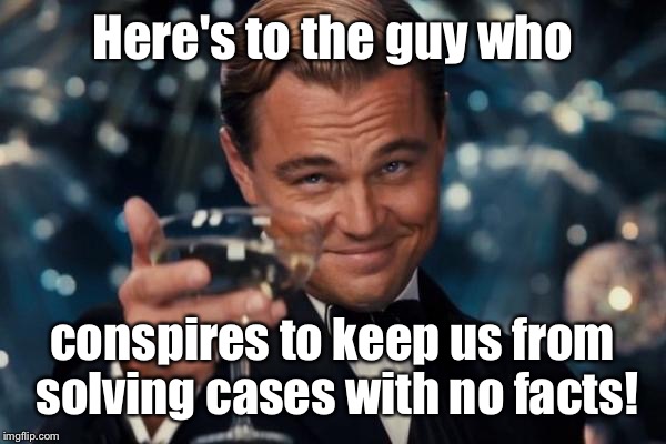 Leonardo Dicaprio Cheers Meme | Here's to the guy who conspires to keep us from solving cases with no facts! | image tagged in memes,leonardo dicaprio cheers | made w/ Imgflip meme maker