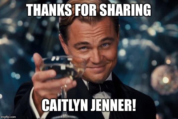 Leonardo Dicaprio Cheers Meme | THANKS FOR SHARING CAITLYN JENNER! | image tagged in memes,leonardo dicaprio cheers | made w/ Imgflip meme maker