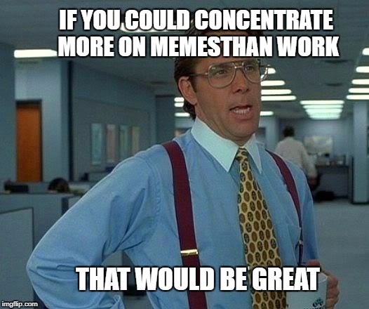 That Would Be Great Meme | IF YOU COULD CONCENTRATE MORE ON MEMESTHAN WORK THAT WOULD BE GREAT | image tagged in memes,that would be great | made w/ Imgflip meme maker