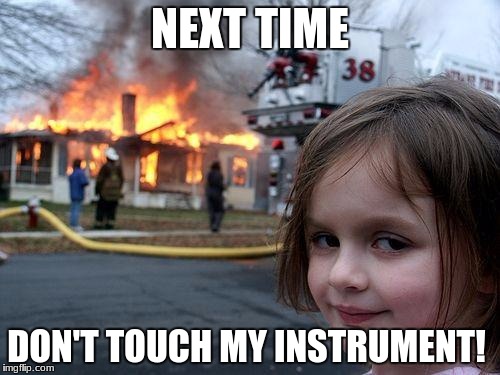 Disaster Girl Meme |  NEXT TIME; DON'T TOUCH MY INSTRUMENT! | image tagged in memes,disaster girl | made w/ Imgflip meme maker