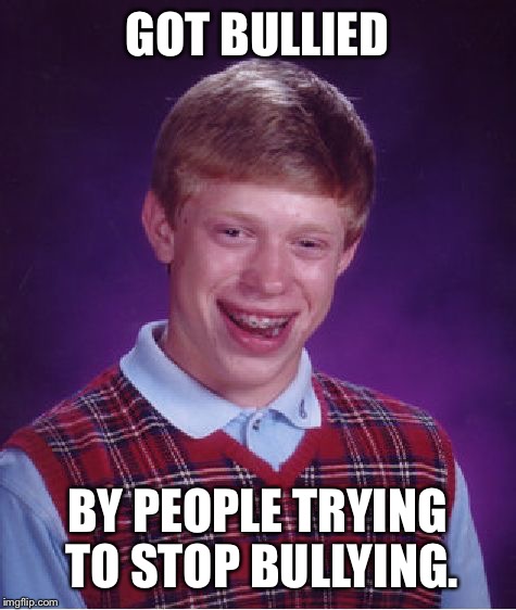 Bad Luck Brian Meme | GOT BULLIED BY PEOPLE TRYING TO STOP BULLYING. | image tagged in memes,bad luck brian | made w/ Imgflip meme maker