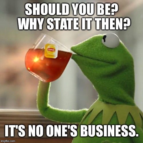 But That's None Of My Business Meme | SHOULD YOU BE?  WHY STATE IT THEN? IT'S NO ONE'S BUSINESS. | image tagged in memes,but thats none of my business,kermit the frog | made w/ Imgflip meme maker