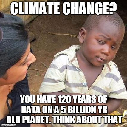 Third World Skeptical Kid | CLIMATE CHANGE? YOU HAVE 120 YEARS OF DATA ON A 5 BILLION YR OLD PLANET. THINK ABOUT THAT | image tagged in memes,third world skeptical kid | made w/ Imgflip meme maker