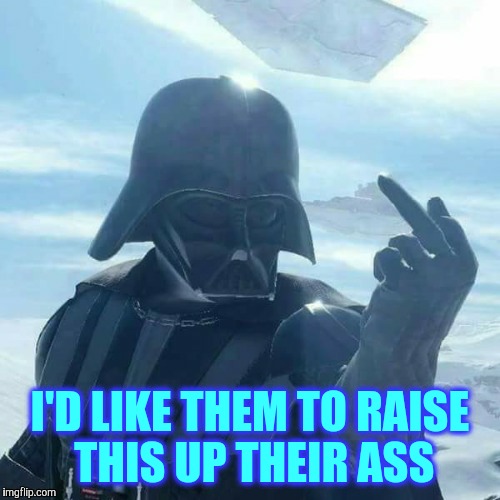 Darth Vader Flips You Off,,, | I'D LIKE THEM TO RAISE THIS UP THEIR ASS | image tagged in darth vader flips you off   | made w/ Imgflip meme maker