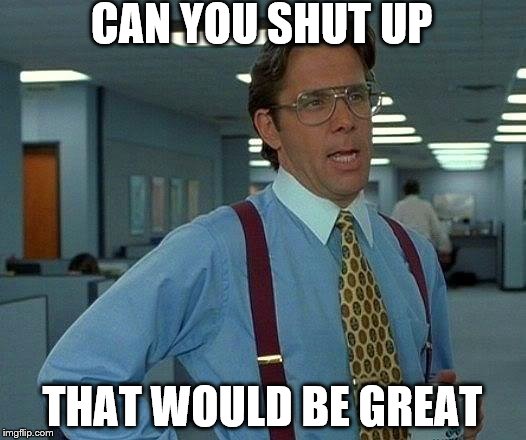 That Would Be Great Meme | CAN YOU SHUT UP; THAT WOULD BE GREAT | image tagged in memes,that would be great | made w/ Imgflip meme maker