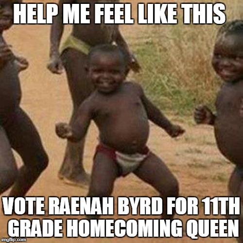 Third World Success Kid Meme | HELP ME FEEL LIKE THIS; VOTE RAENAH BYRD FOR 11TH GRADE HOMECOMING QUEEN | image tagged in memes,third world success kid | made w/ Imgflip meme maker