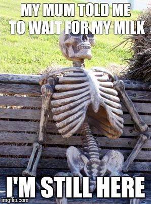 Waiting Skeleton | MY MUM TOLD ME TO WAIT FOR MY MILK; I'M STILL HERE | image tagged in memes,waiting skeleton | made w/ Imgflip meme maker