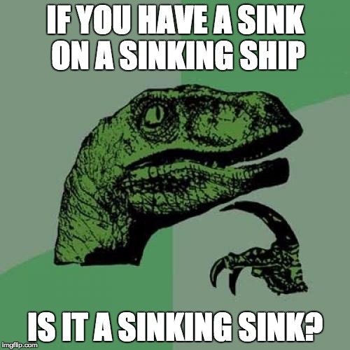 Philosoraptor Meme | IF YOU HAVE A SINK ON A SINKING SHIP; IS IT A SINKING SINK? | image tagged in memes,philosoraptor | made w/ Imgflip meme maker