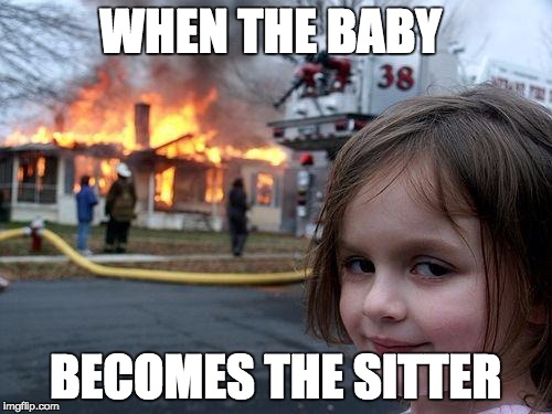 Disaster Girl | WHEN THE BABY; BECOMES THE SITTER | image tagged in memes,disaster girl | made w/ Imgflip meme maker